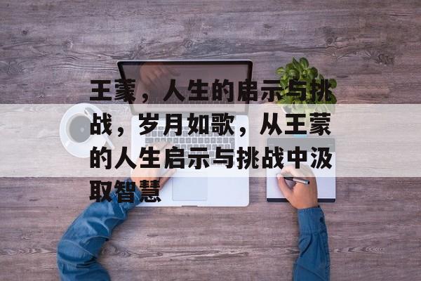 王蒙,人生的启示与挑战,岁月如歌,从王蒙的人生启示与挑战中汲取智慧 王蒙,人生的启示与挑战,岁月如歌,从王蒙的人生启示与挑战中汲取智慧