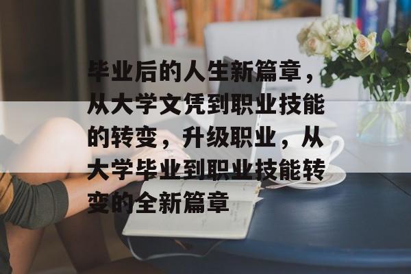毕业后的人生新篇章,从大学文凭到职业技能的转变,升级职业,从大学毕业到职业技能转变的全新篇章 毕业后的人生新篇章,从大学文凭到职业技能的转变,升级职业,从大学毕业到职业技能转变的全新篇章