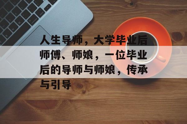 人生导师,大学毕业后师傅、师娘,一位毕业后的导师与师娘,传承与引导 人生导师,大学毕业后师傅、师娘,一位毕业后的导师与师娘,传承与引导