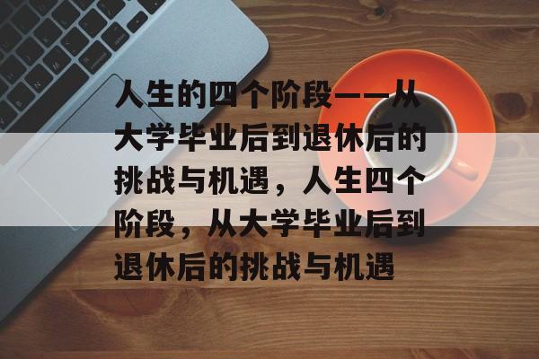 人生的四个阶段——从大学毕业后到退休后的挑战与机遇，人生四个阶段，从大学毕业后到退休后的挑战与机遇