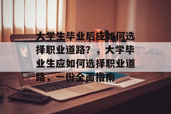 大学生毕业后应如何选择职业道路?,大学毕业生应如何选择职业道路,一份全面指南 大学生毕业后应如何选择职业道路?,大学毕业生应如何选择职业道路,一份全面指南