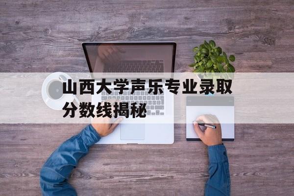 山西大学声乐专业录取分数线揭秘