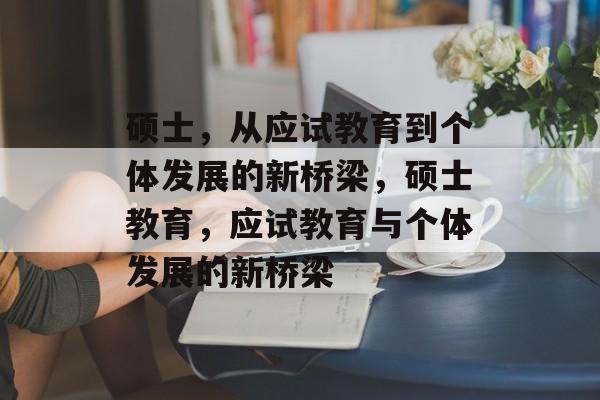 硕士，从应试教育到个体发展的新桥梁，硕士教育，应试教育与个体发展的新桥梁
