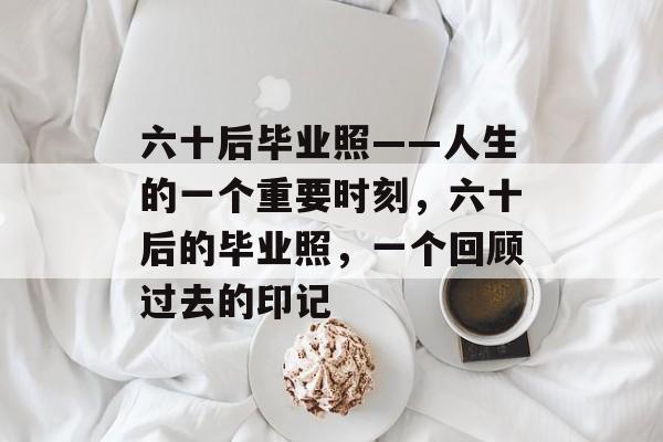六十后毕业照——人生的一个重要时刻，六十后的毕业照，一个回顾过去的印记