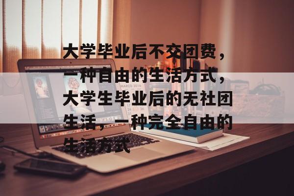 大学毕业后不交团费，一种自由的生活方式，大学生毕业后的无社团生活，一种完全自由的生活方式