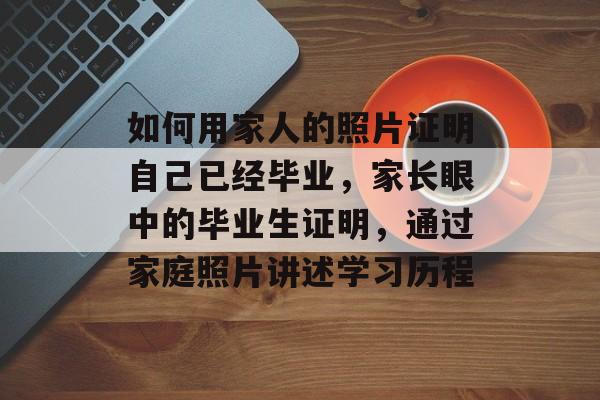 如何用家人的照片证明自己已经毕业，家长眼中的毕业生证明，通过家庭照片讲述学习历程