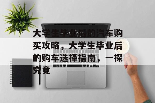 大学生毕业后的汽车购买攻略，大学生毕业后的购车选择指南，一探究竟
