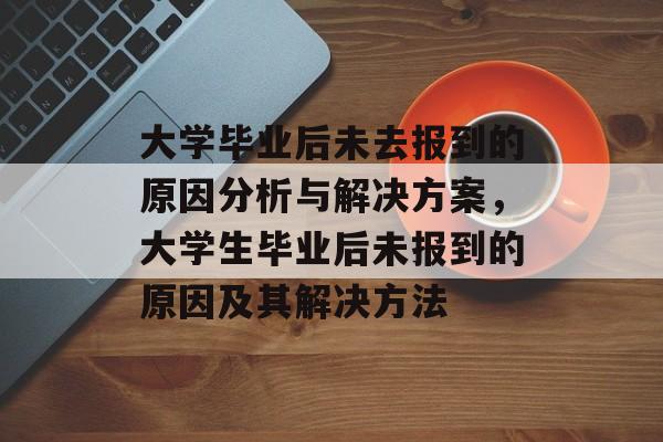 大学毕业后未去报到的原因分析与解决方案,大学生毕业后未报到的原因及其解决方法 大学毕业后未去报到的原因分析与解决方案,大学生毕业后未报到的原因及其解决方法