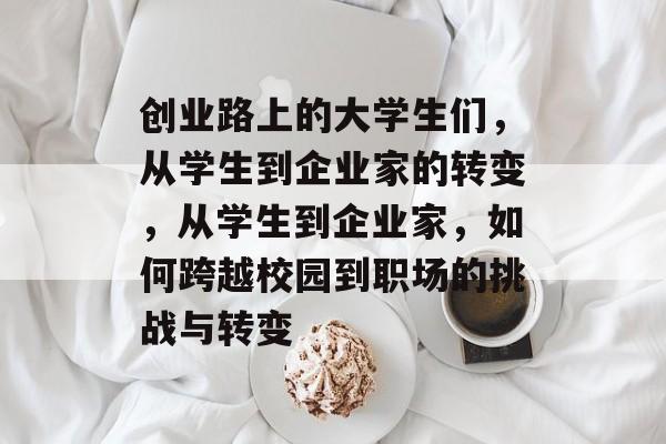 创业路上的大学生们，从学生到企业家的转变，从学生到企业家，如何跨越校园到职场的挑战与转变