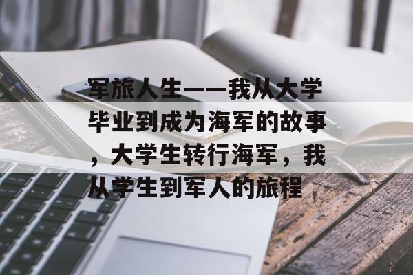 军旅人生——我从大学毕业到成为海军的故事,大学生转行海军,我从学生到军人的旅程 军旅人生——我从大学毕业到成为海军的故事,大学生转行海军,我从学生到军人的旅程