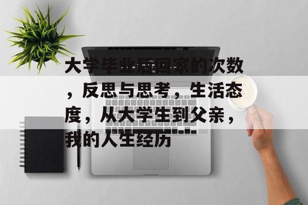 大学毕业后回家的次数,反思与思考,生活态度,从大学生到父亲,我的人生经历 大学毕业后回家的次数,反思与思考,生活态度,从大学生到父亲,我的人生经历
