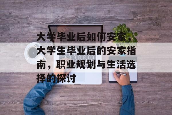 大学毕业后如何安家,大学生毕业后的安家指南,职业规划与生活选择的探讨 大学毕业后如何安家,大学生毕业后的安家指南,职业规划与生活选择的探讨