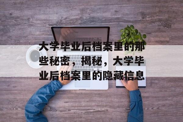 大学毕业后档案里的那些秘密，揭秘，大学毕业后档案里的隐藏信息