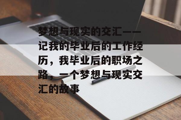 梦想与现实的交汇——记我的毕业后的工作经历,我毕业后的职场之路,一个梦想与现实交汇的故事 梦想与现实的交汇——记我的毕业后的工作经历,我毕业后的职场之路,一个梦想与现实交汇的故事