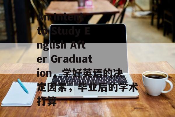 An Intent to Study English After Graduation,学好英语的决定因素,毕业后的学术打算 An Intent to Study English After Graduation,学好英语的决定因素,毕业后的学术打算