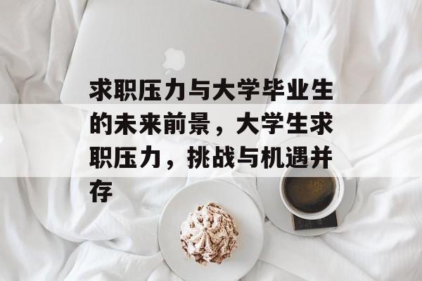 求职压力与大学毕业生的未来前景,大学生求职压力,挑战与机遇并存 求职压力与大学毕业生的未来前景,大学生求职压力,挑战与机遇并存