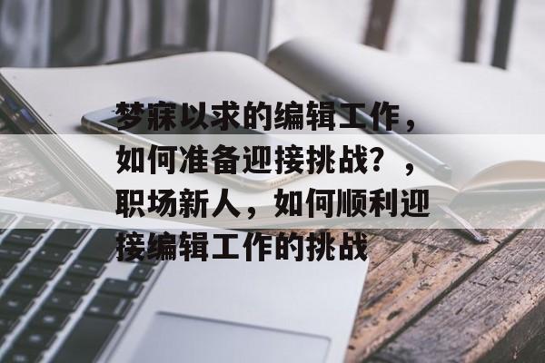 梦寐以求的编辑工作,如何准备迎接挑战?,职场新人,如何顺利迎接编辑工作的挑战 梦寐以求的编辑工作,如何准备迎接挑战?,职场新人,如何顺利迎接编辑工作的挑战