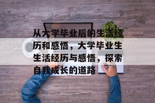 从大学毕业后的生活经历和感悟,大学毕业生生活经历与感悟,探索自我成长的道路 从大学毕业后的生活经历和感悟,大学毕业生生活经历与感悟,探索自我成长的道路