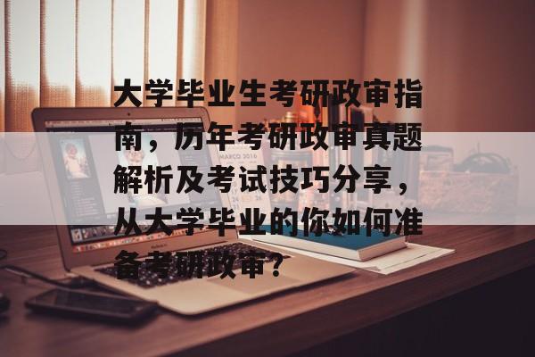 大学毕业生考研政审指南，历年考研政审真题解析及考试技巧分享，从大学毕业的你如何准备考研政审？