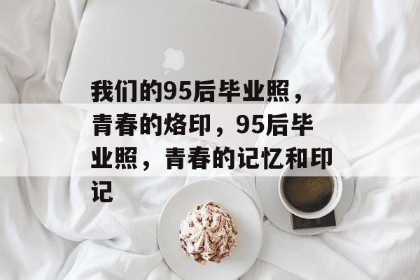 我们的95后毕业照,青春的烙印,95后毕业照,青春的记忆和印记 我们的95后毕业照,青春的烙印,95后毕业照,青春的记忆和印记