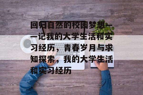回归自然的校园梦想——记我的大学生活和实习经历,青春岁月与求知探索,我的大学生活和实习经历 回归自然的校园梦想——记我的大学生活和实习经历,青春岁月与求知探索,我的大学生活和实习经历