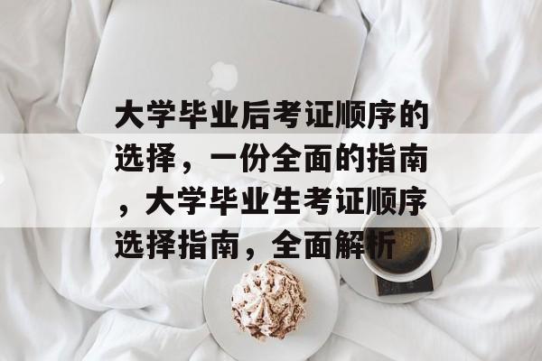 大学毕业后考证顺序的选择，一份全面的指南，大学毕业生考证顺序选择指南，全面解析