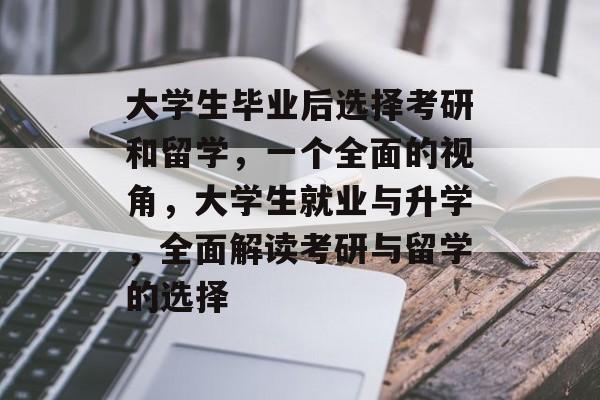 大学生毕业后选择考研和留学，一个全面的视角，大学生就业与升学，全面解读考研与留学的选择