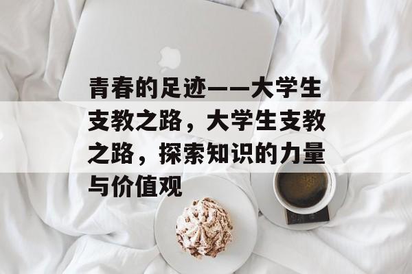 青春的足迹——大学生支教之路，大学生支教之路，探索知识的力量与价值观
