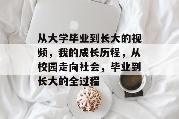从大学毕业到长大的视频,我的成长历程,从校园走向社会,毕业到长大的全过程 从大学毕业到长大的视频,我的成长历程,从校园走向社会,毕业到长大的全过程