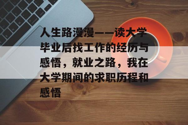 人生路漫漫——读大学毕业后找工作的经历与感悟，就业之路，我在大学期间的求职历程和感悟