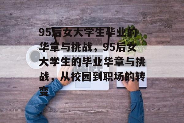 95后女大学生毕业的华章与挑战，95后女大学生的毕业华章与挑战，从校园到职场的转变