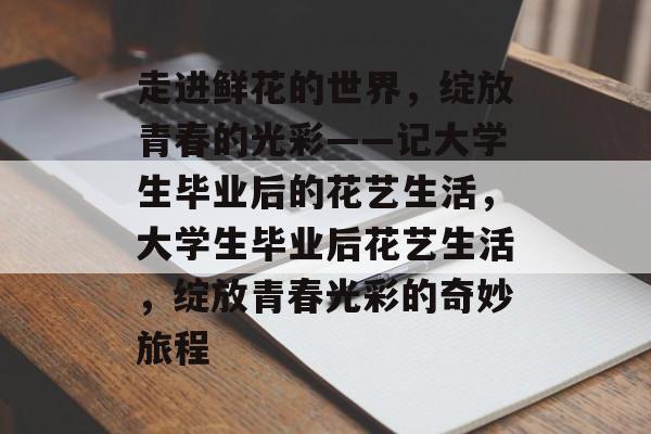 走进鲜花的世界,绽放青春的光彩——记大学生毕业后的花艺生活,大学生毕业后花艺生活,绽放青春光彩的奇妙旅程 走进鲜花的世界,绽放青春的光彩——记大学生毕业后的花艺生活,大学生毕业后花艺生活,绽放青春光彩的奇妙旅程
