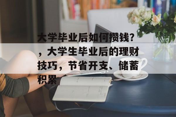 大学毕业后如何攒钱?,大学生毕业后的理财技巧,节省开支、储蓄积累 大学毕业后如何攒钱?,大学生毕业后的理财技巧,节省开支、储蓄积累