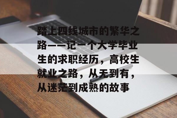 踏上四线城市的繁华之路——记一个大学毕业生的求职经历,高校生就业之路,从无到有,从迷茫到成熟的故事 踏上四线城市的繁华之路——记一个大学毕业生的求职经历,高校生就业之路,从无到有,从迷茫到成熟的故事