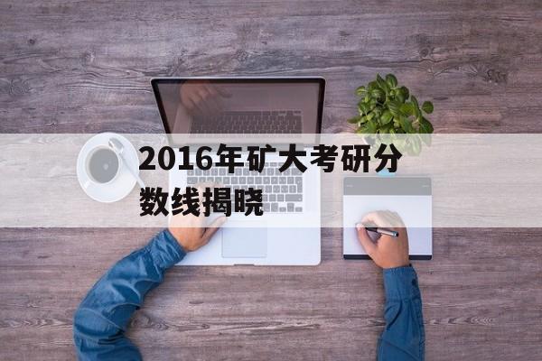 2016年矿大考研分数线揭晓