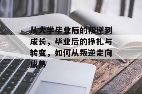 从大学毕业后的叛逆到成长，毕业后的挣扎与转变，如何从叛逆走向成熟