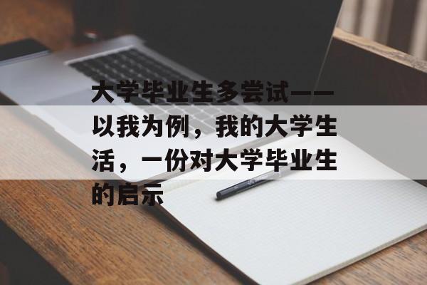 大学毕业生多尝试——以我为例,我的大学生活,一份对大学毕业生的启示 大学毕业生多尝试——以我为例,我的大学生活,一份对大学毕业生的启示