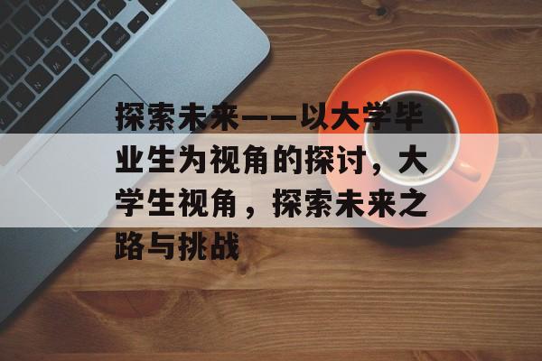 探索未来——以大学毕业生为视角的探讨，大学生视角，探索未来之路与挑战
