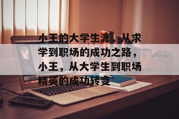 小王的大学生涯,从求学到职场的成功之路,小王,从大学生到职场精英的成功转变 小王的大学生涯,从求学到职场的成功之路,小王,从大学生到职场精英的成功转变