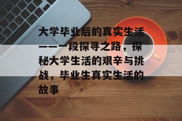 大学毕业后的真实生活——一段探寻之路,探秘大学生活的艰辛与挑战,毕业生真实生活的故事 大学毕业后的真实生活——一段探寻之路,探秘大学生活的艰辛与挑战,毕业生真实生活的故事