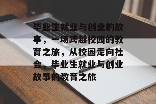 毕业生就业与创业的故事,一场跨越校园的教育之旅,从校园走向社会,毕业生就业与创业故事的教育之旅 毕业生就业与创业的故事,一场跨越校园的教育之旅,从校园走向社会,毕业生就业与创业故事的教育之旅