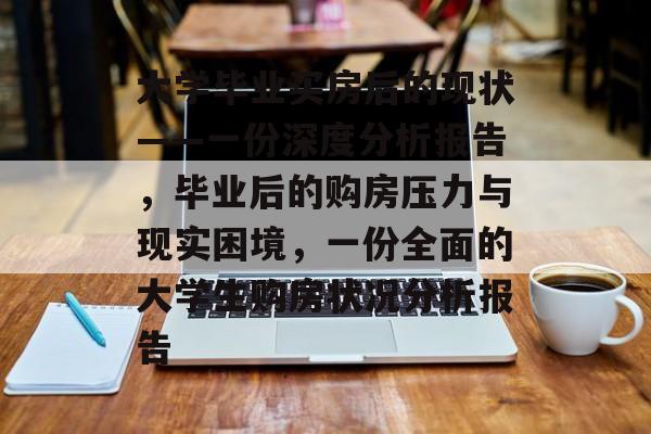 大学毕业买房后的现状——一份深度分析报告,毕业后的购房压力与现实困境,一份全面的大学生购房状况分析报告 大学毕业买房后的现状——一份深度分析报告,毕业后的购房压力与现实困境,一份全面的大学生购房状况分析报告