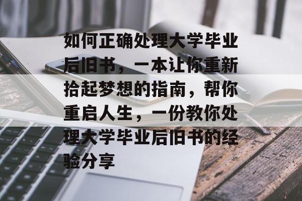 如何正确处理大学毕业后旧书，一本让你重新拾起梦想的指南，帮你重启人生，一份教你处理大学毕业后旧书的经验分享