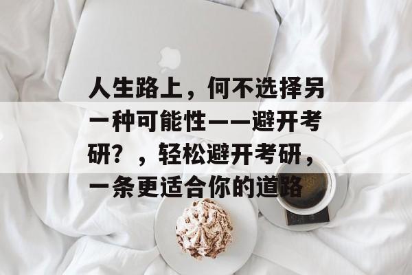 人生路上,何不选择另一种可能性——避开考研?,轻松避开考研,一条更适合你的道路 人生路上,何不选择另一种可能性——避开考研?,轻松避开考研,一条更适合你的道路