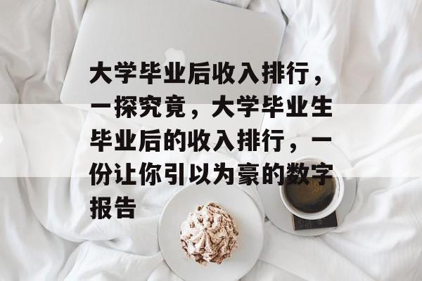 大学毕业后收入排行，一探究竟，大学毕业生毕业后的收入排行，一份让你引以为豪的数字报告