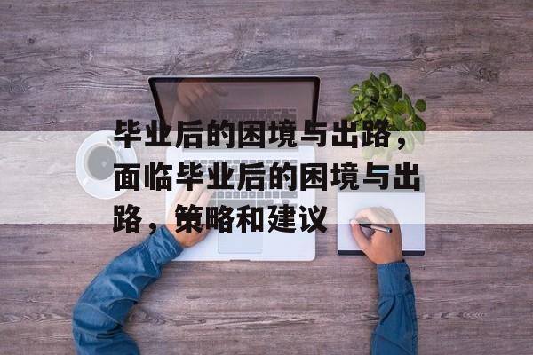 毕业后的困境与出路,面临毕业后的困境与出路,策略和建议 毕业后的困境与出路,面临毕业后的困境与出路,策略和建议