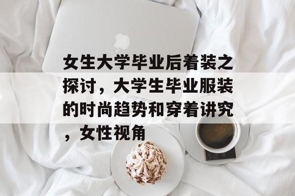 女生大学毕业后着装之探讨，大学生毕业服装的时尚趋势和穿着讲究，女性视角