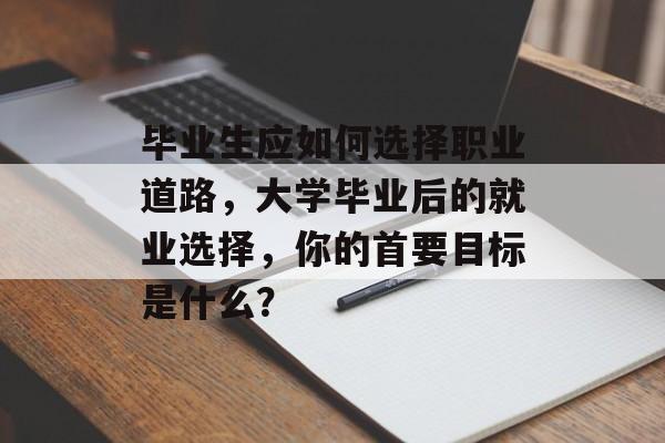毕业生应如何选择职业道路,大学毕业后的就业选择,你的首要目标是什么? 毕业生应如何选择职业道路,大学毕业后的就业选择,你的首要目标是什么?