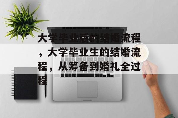 大学毕业后的结婚流程，大学毕业生的结婚流程，从筹备到婚礼全过程