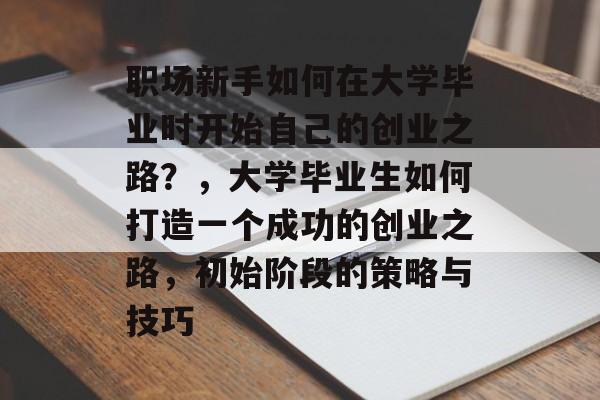 职场新手如何在大学毕业时开始自己的创业之路？，大学毕业生如何打造一个成功的创业之路，初始阶段的策略与技巧